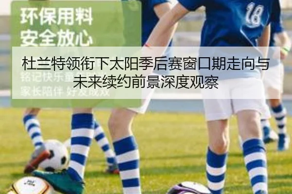 杜兰特领衔下太阳季后赛窗口期走向与未来续约前景深度观察