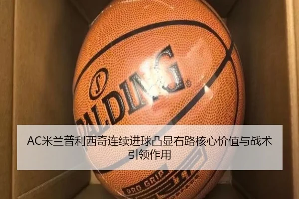 AC米兰普利西奇连续进球凸显右路核心价值与战术引领作用