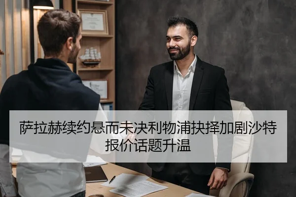 萨拉赫续约悬而未决利物浦抉择加剧沙特报价话题升温