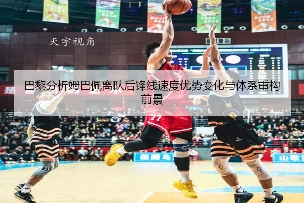 巴黎分析姆巴佩离队后锋线速度优势变化与体系重构前景