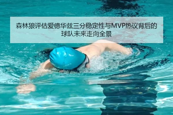 森林狼评估爱德华兹三分稳定性与MVP热议背后的球队未来走向全景