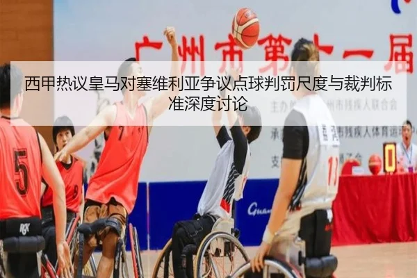 西甲热议皇马对塞维利亚争议点球判罚尺度与裁判标准深度讨论