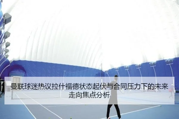 曼联球迷热议拉什福德状态起伏与合同压力下的未来走向焦点分析