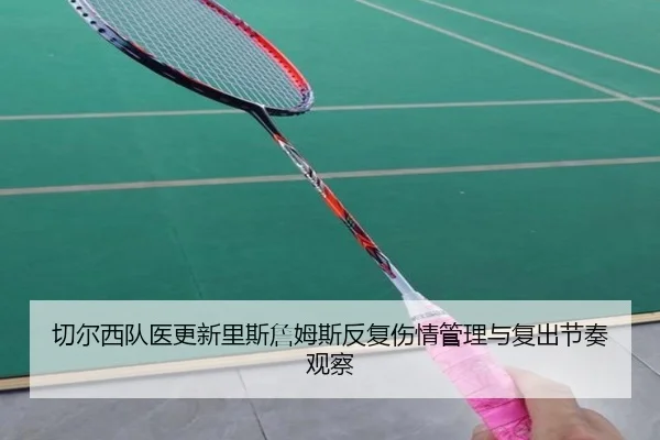 切尔西队医更新里斯詹姆斯反复伤情管理与复出节奏观察