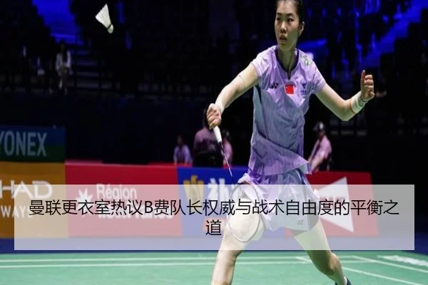 曼联更衣室热议B费队长权威与战术自由度的平衡之道