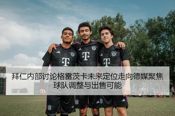 拜仁内部讨论格雷茨卡未来定位走向德媒聚焦球队调整与出售可能