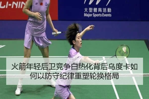 火箭年轻后卫竞争白热化背后乌度卡如何以防守纪律重塑轮换格局